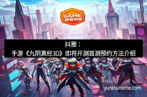 抖圈：手游《九阴真经3D》即将开测首测预约方法介绍