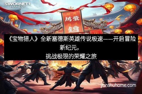 《宝物猎人》全新塞德斯英雄传说极速——开启冒险新纪元，挑战极限的荣耀之旅