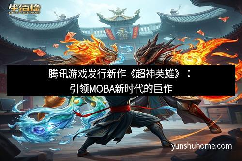 腾讯游戏发行新作《超神英雄》：引领MOBA新时代的巨作