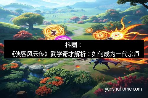 抖圈：《侠客风云传》武学奇才解析：如何成为一代宗师
